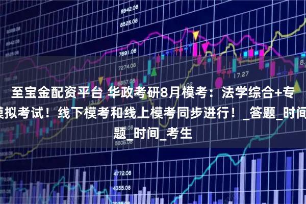 至宝金配资平台 华政考研8月模考：法学综合+专业课模拟考试！线下模考和线上模考同步进行！_答题_时间_考生
