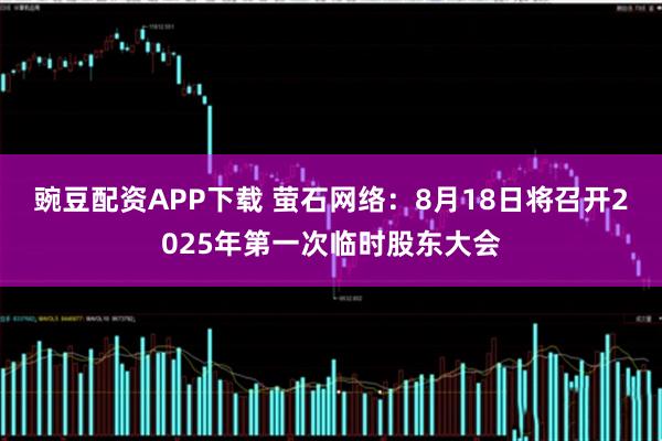 豌豆配资APP下载 萤石网络：8月18日将召开2025年第一次临时股东大会