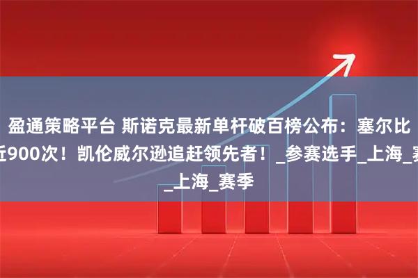 盈通策略平台 斯诺克最新单杆破百榜公布：塞尔比接近900次！凯伦威尔逊追赶领先者！_参赛选手_上海_赛季