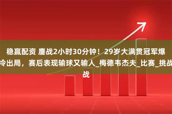 稳赢配资 鏖战2小时30分钟！29岁大满贯冠军爆冷出局，赛后表现输球又输人_梅德韦杰夫_比赛_挑战