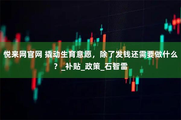 悦来网官网 撬动生育意愿，除了发钱还需要做什么？_补贴_政策_石智雷