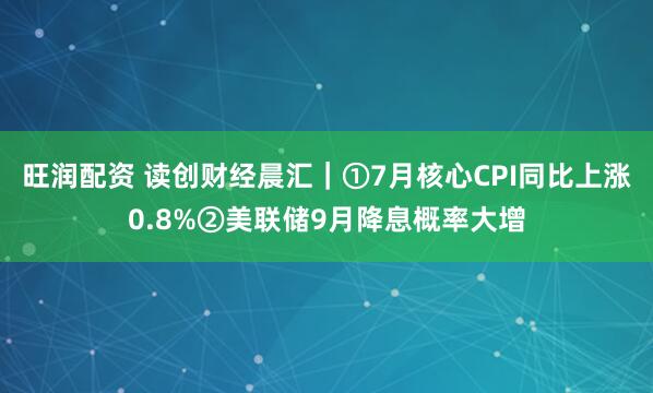 旺润配资 读创财经晨汇｜①7月核心CPI同比上涨0.8%②美联储9月降息概率大增