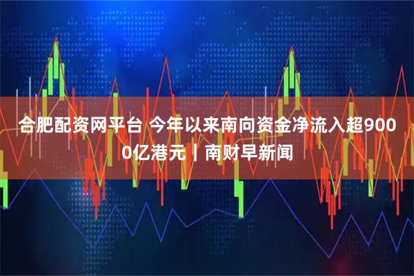 合肥配资网平台 今年以来南向资金净流入超9000亿港元｜南财早新闻