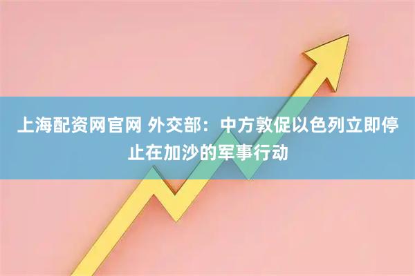 上海配资网官网 外交部：中方敦促以色列立即停止在加沙的军事行动