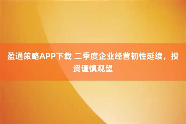 盈通策略APP下载 二季度企业经营韧性延续，投资谨慎观望