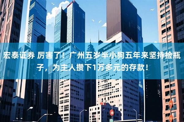 宏泰证券 厉害了！广州五岁半小狗五年来坚持捡瓶子，为主人攒下1万多元的存款！