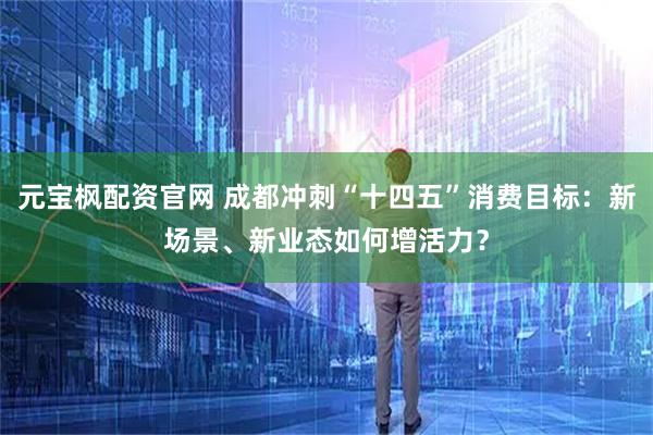 元宝枫配资官网 成都冲刺“十四五”消费目标：新场景、新业态如何增活力？