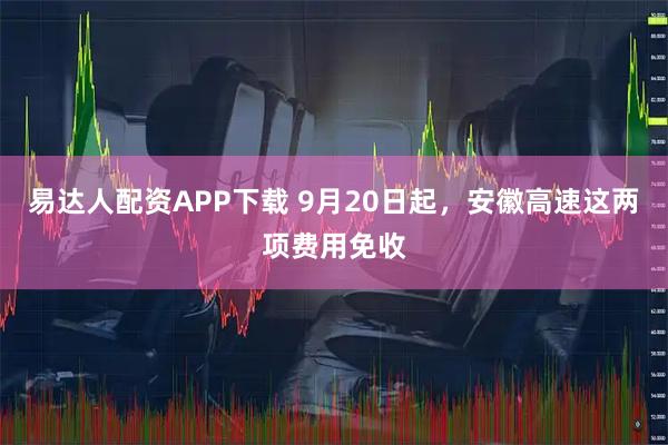 易达人配资APP下载 9月20日起，安徽高速这两项费用免收