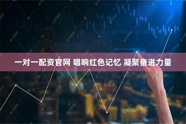 一对一配资官网 唱响红色记忆 凝聚奋进力量