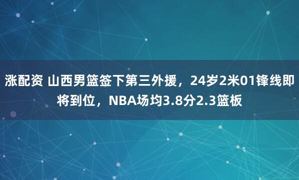 涨配资 山西男篮签下第三外援，24岁2米01锋线即将到位，NBA场均3.8分2.3篮板
