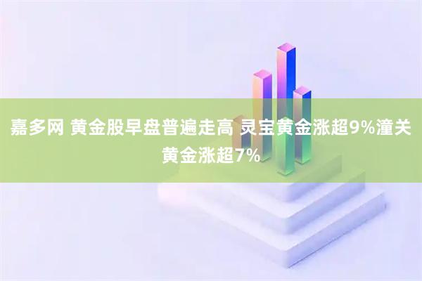 嘉多网 黄金股早盘普遍走高 灵宝黄金涨超9%潼关黄金涨超7%