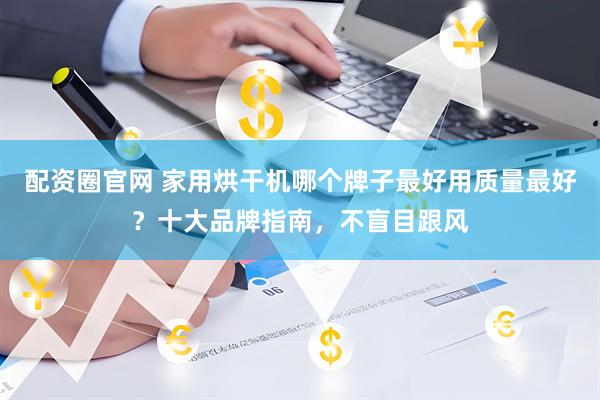 配资圈官网 家用烘干机哪个牌子最好用质量最好？十大品牌指南，不盲目跟风
