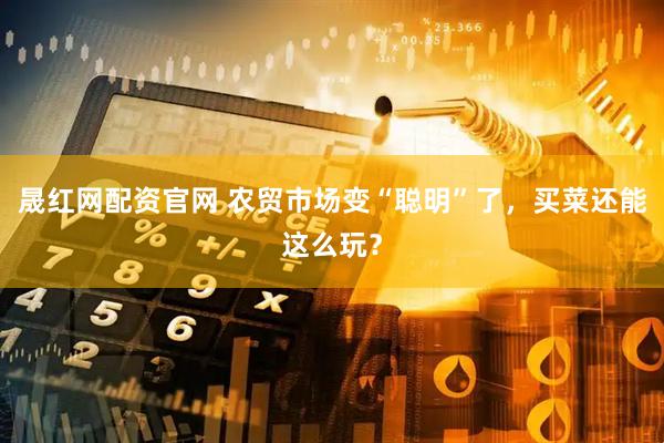 晟红网配资官网 农贸市场变“聪明”了，买菜还能这么玩？